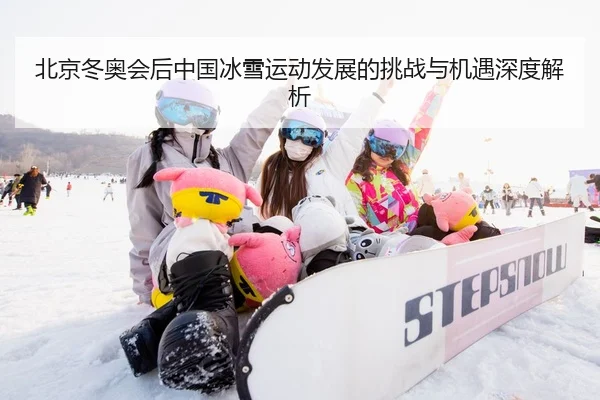 北京冬奥会后中国冰雪运动发展的挑战与机遇深度解析